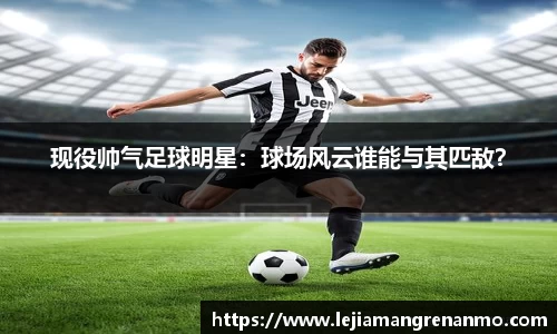 现役帅气足球明星：球场风云谁能与其匹敌？
